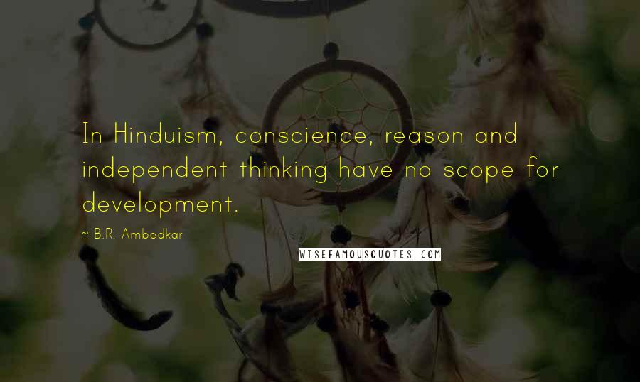 B.R. Ambedkar Quotes: In Hinduism, conscience, reason and independent thinking have no scope for development.