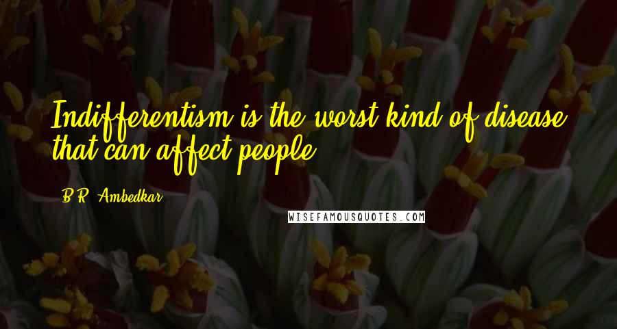 B.R. Ambedkar Quotes: Indifferentism is the worst kind of disease that can affect people.