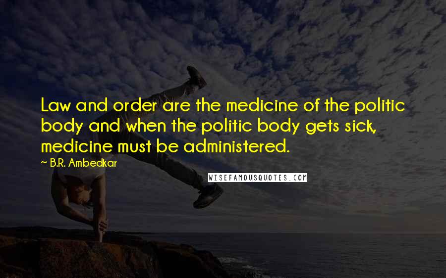 B.R. Ambedkar Quotes: Law and order are the medicine of the politic body and when the politic body gets sick, medicine must be administered.