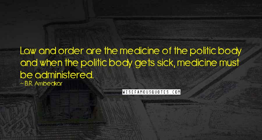B.R. Ambedkar Quotes: Law and order are the medicine of the politic body and when the politic body gets sick, medicine must be administered.