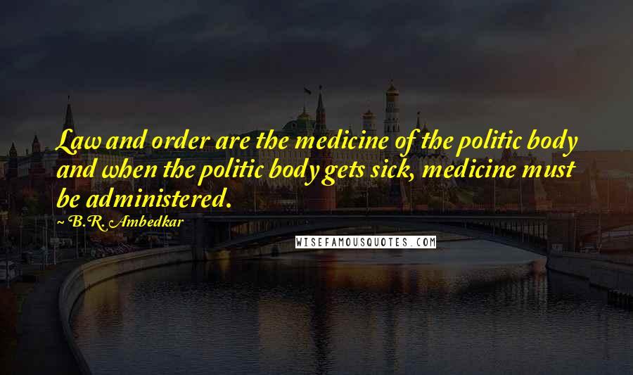 B.R. Ambedkar Quotes: Law and order are the medicine of the politic body and when the politic body gets sick, medicine must be administered.