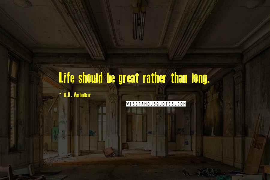 B.R. Ambedkar Quotes: Life should be great rather than long.