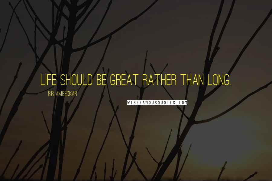 B.R. Ambedkar Quotes: Life should be great rather than long.