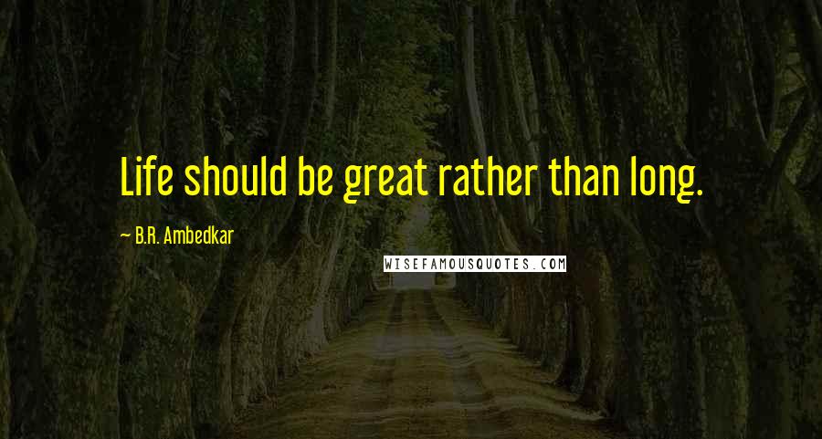 B.R. Ambedkar Quotes: Life should be great rather than long.