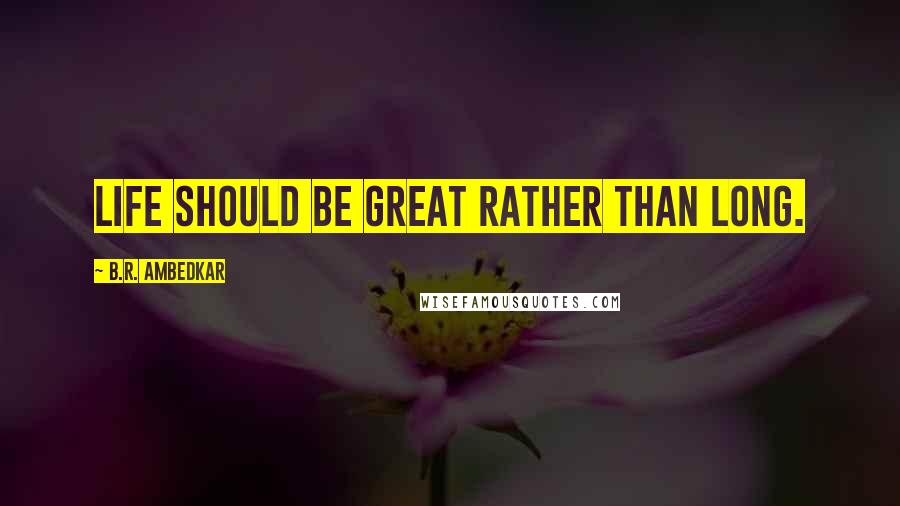 B.R. Ambedkar Quotes: Life should be great rather than long.