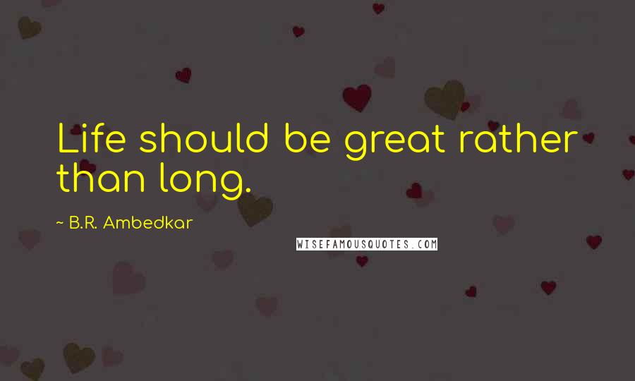B.R. Ambedkar Quotes: Life should be great rather than long.