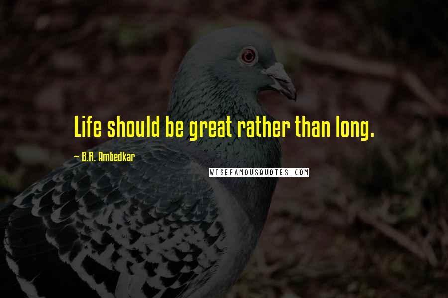 B.R. Ambedkar Quotes: Life should be great rather than long.