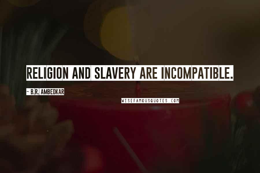 B.R. Ambedkar Quotes: Religion and slavery are incompatible.