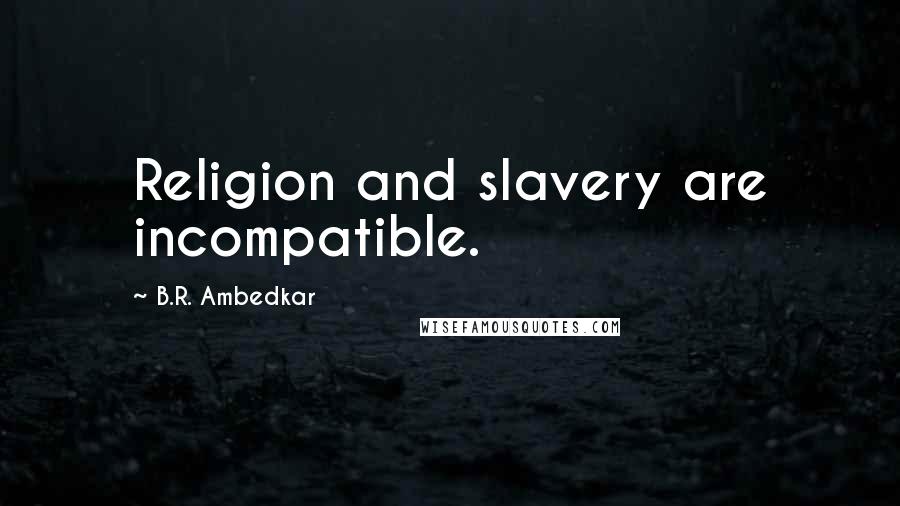 B.R. Ambedkar Quotes: Religion and slavery are incompatible.