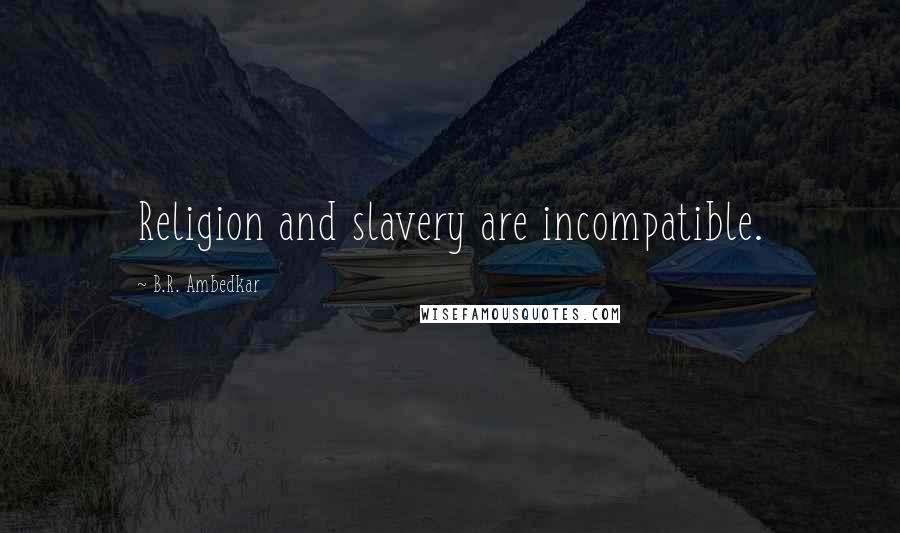 B.R. Ambedkar Quotes: Religion and slavery are incompatible.