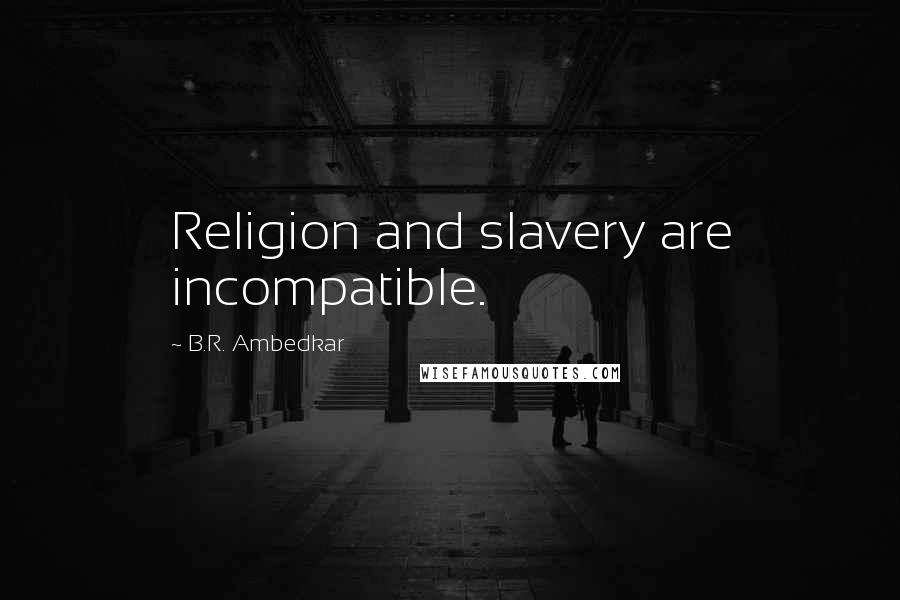 B.R. Ambedkar Quotes: Religion and slavery are incompatible.