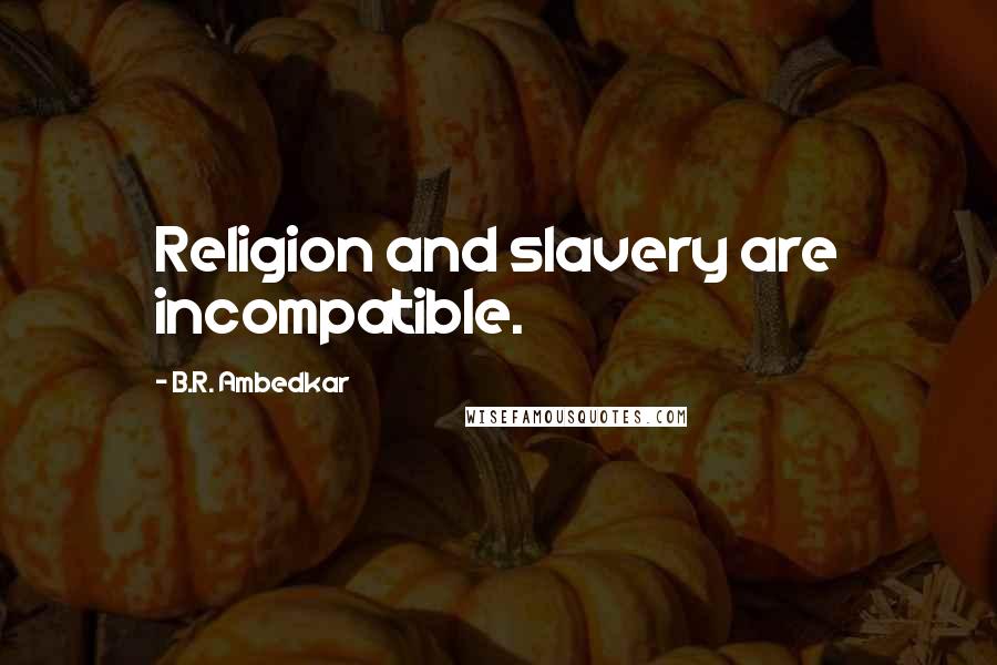 B.R. Ambedkar Quotes: Religion and slavery are incompatible.