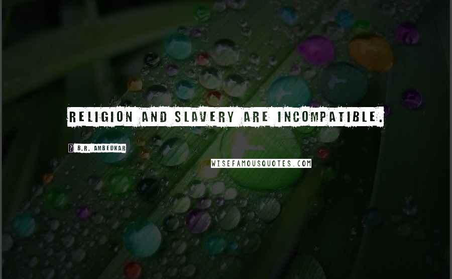 B.R. Ambedkar Quotes: Religion and slavery are incompatible.