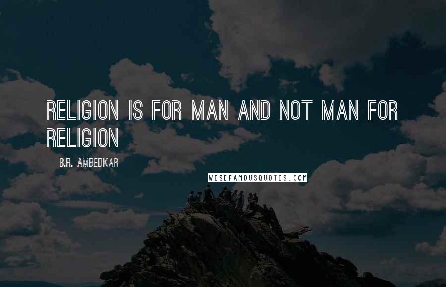 B.R. Ambedkar Quotes: religion is for man and not man for religion