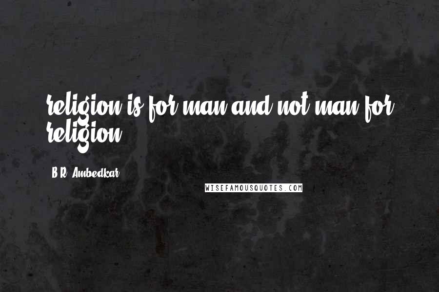 B.R. Ambedkar Quotes: religion is for man and not man for religion