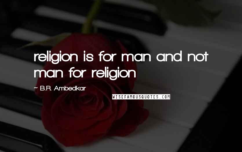 B.R. Ambedkar Quotes: religion is for man and not man for religion