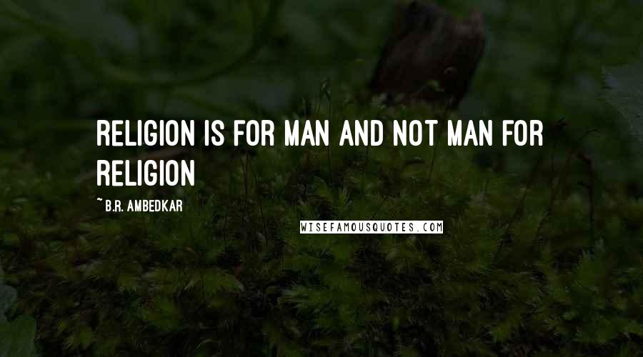 B.R. Ambedkar Quotes: religion is for man and not man for religion