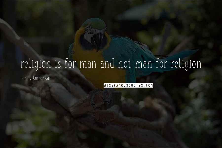 B.R. Ambedkar Quotes: religion is for man and not man for religion
