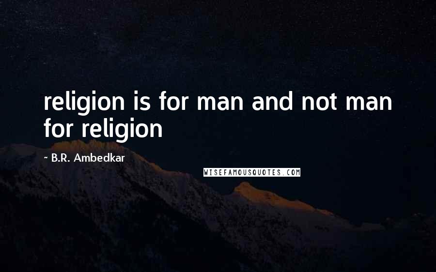 B.R. Ambedkar Quotes: religion is for man and not man for religion