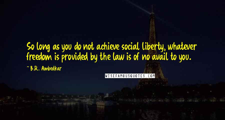 B.R. Ambedkar Quotes: So long as you do not achieve social liberty, whatever freedom is provided by the law is of no avail to you.