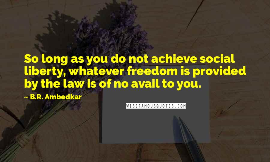 B.R. Ambedkar Quotes: So long as you do not achieve social liberty, whatever freedom is provided by the law is of no avail to you.