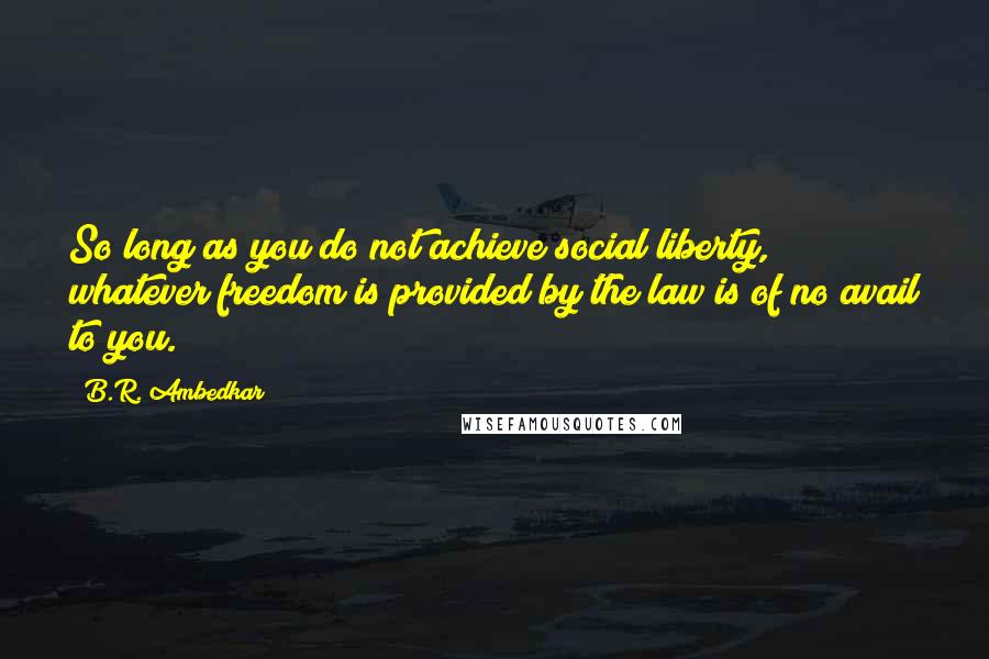 B.R. Ambedkar Quotes: So long as you do not achieve social liberty, whatever freedom is provided by the law is of no avail to you.