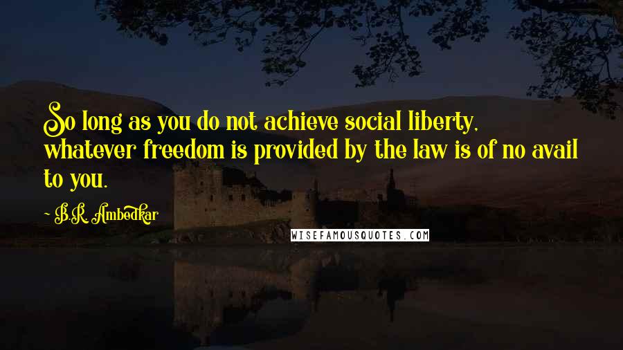 B.R. Ambedkar Quotes: So long as you do not achieve social liberty, whatever freedom is provided by the law is of no avail to you.