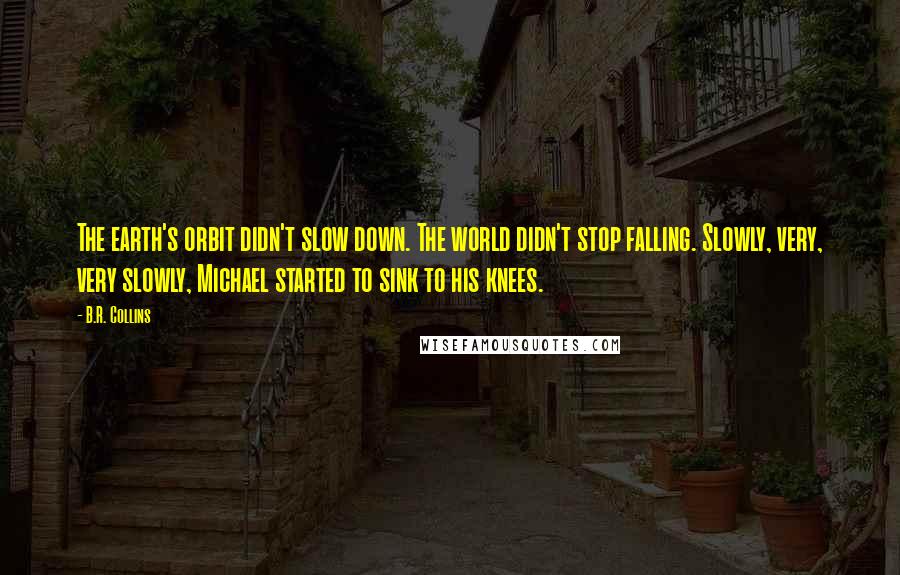 B.R. Collins Quotes: The earth's orbit didn't slow down. The world didn't stop falling. Slowly, very, very slowly, Michael started to sink to his knees.