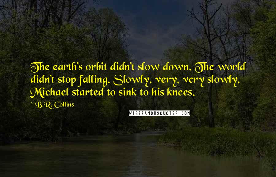 B.R. Collins Quotes: The earth's orbit didn't slow down. The world didn't stop falling. Slowly, very, very slowly, Michael started to sink to his knees.