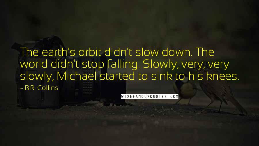 B.R. Collins Quotes: The earth's orbit didn't slow down. The world didn't stop falling. Slowly, very, very slowly, Michael started to sink to his knees.