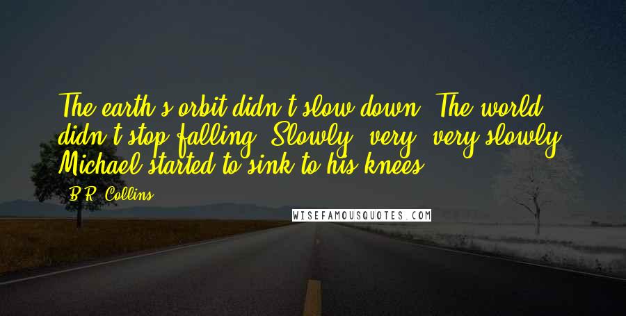 B.R. Collins Quotes: The earth's orbit didn't slow down. The world didn't stop falling. Slowly, very, very slowly, Michael started to sink to his knees.