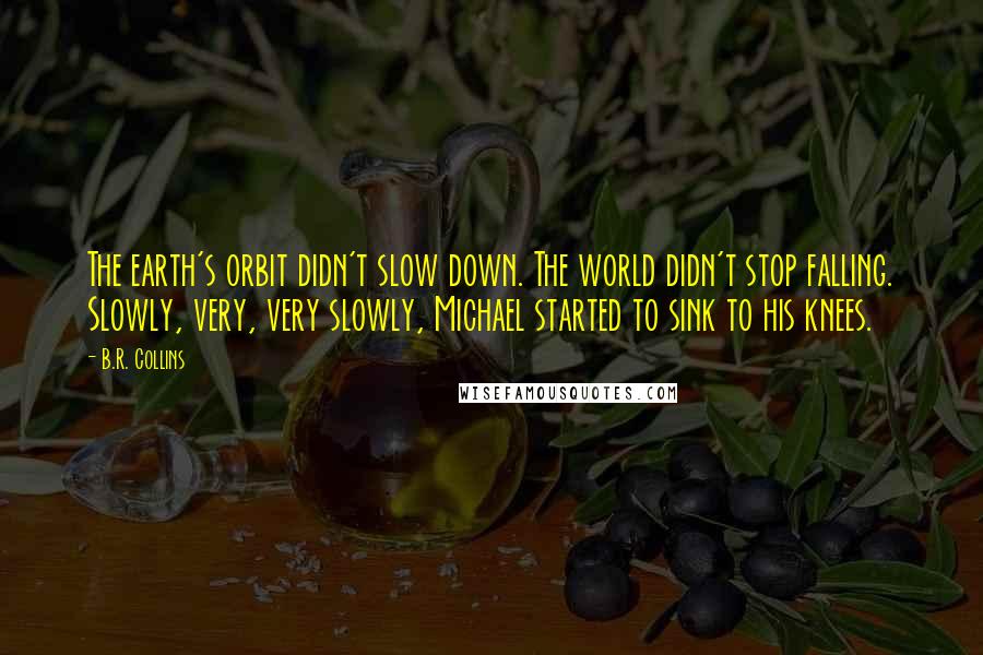 B.R. Collins Quotes: The earth's orbit didn't slow down. The world didn't stop falling. Slowly, very, very slowly, Michael started to sink to his knees.