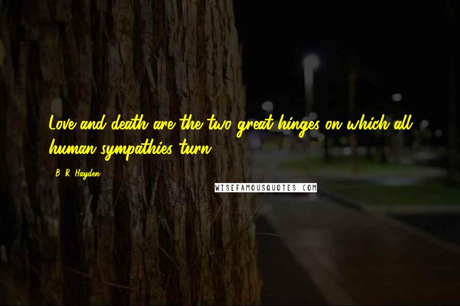 B. R. Hayden Quotes: Love and death are the two great hinges on which all human sympathies turn.