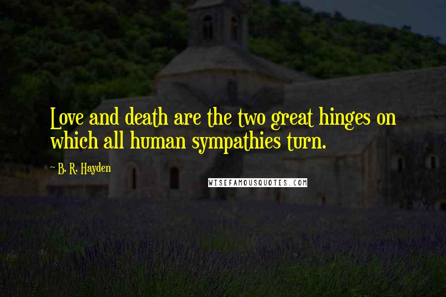 B. R. Hayden Quotes: Love and death are the two great hinges on which all human sympathies turn.
