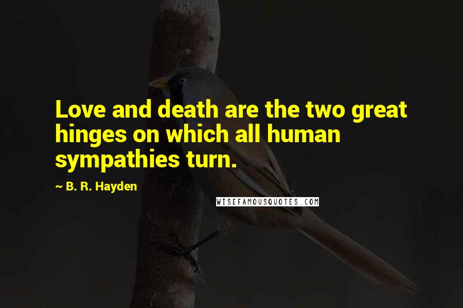 B. R. Hayden Quotes: Love and death are the two great hinges on which all human sympathies turn.