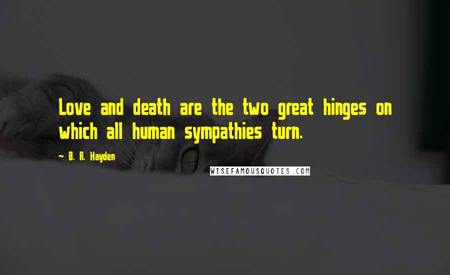 B. R. Hayden Quotes: Love and death are the two great hinges on which all human sympathies turn.