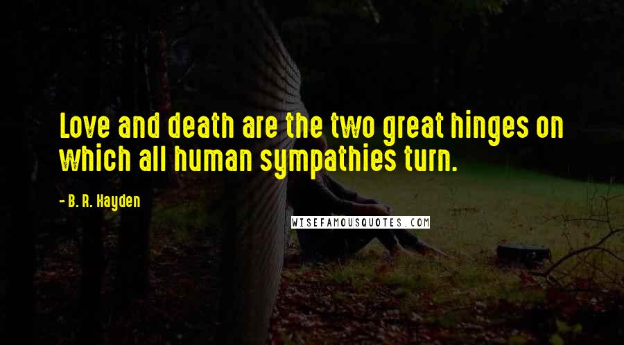 B. R. Hayden Quotes: Love and death are the two great hinges on which all human sympathies turn.