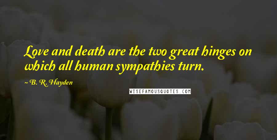 B. R. Hayden Quotes: Love and death are the two great hinges on which all human sympathies turn.