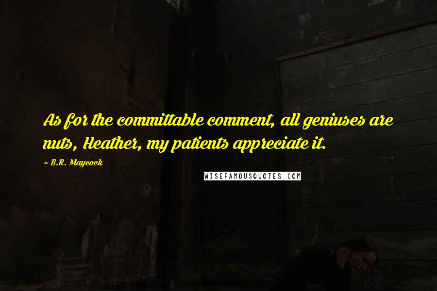 B.R. Maycock Quotes: As for the committable comment, all geniuses are nuts, Heather, my patients appreciate it.