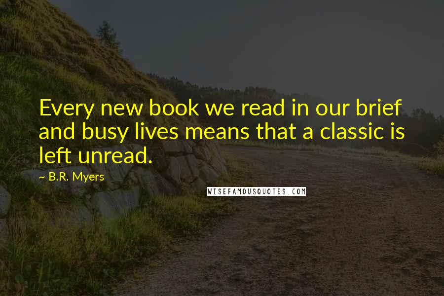 B.R. Myers Quotes: Every new book we read in our brief and busy lives means that a classic is left unread.