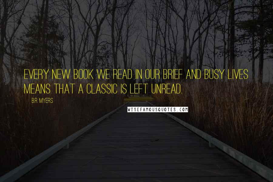 B.R. Myers Quotes: Every new book we read in our brief and busy lives means that a classic is left unread.