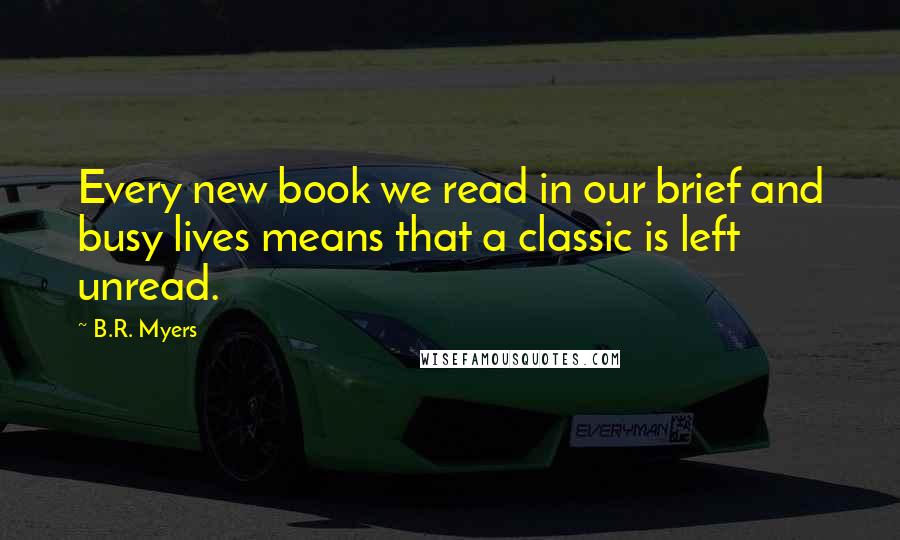 B.R. Myers Quotes: Every new book we read in our brief and busy lives means that a classic is left unread.