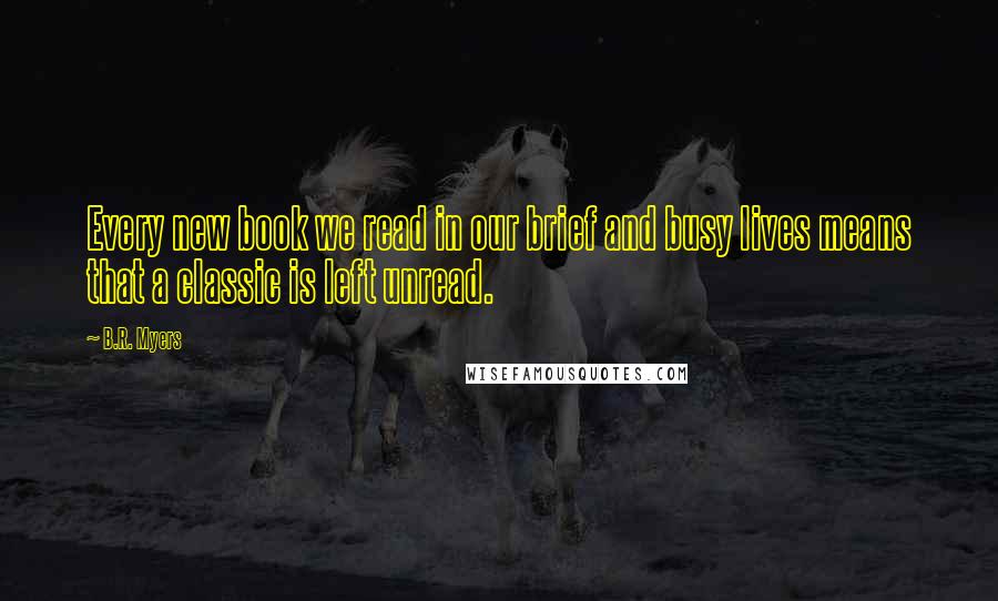 B.R. Myers Quotes: Every new book we read in our brief and busy lives means that a classic is left unread.