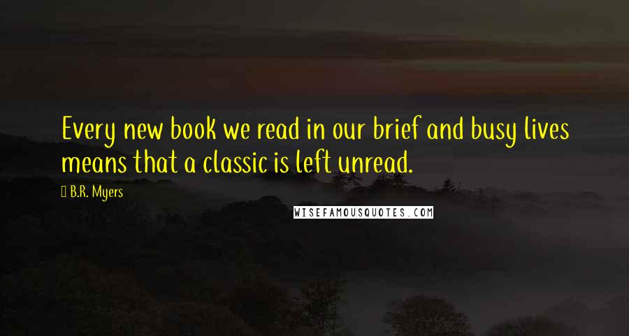 B.R. Myers Quotes: Every new book we read in our brief and busy lives means that a classic is left unread.