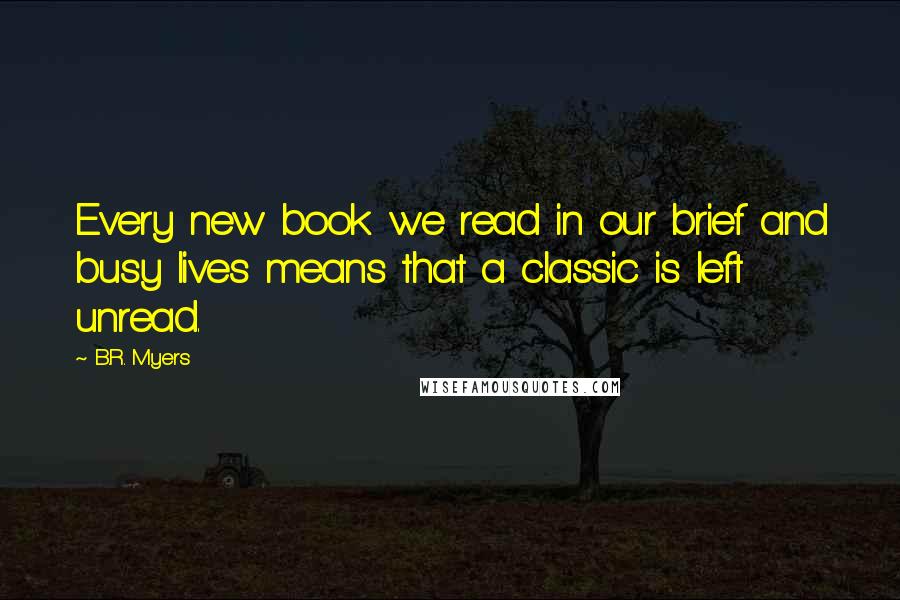 B.R. Myers Quotes: Every new book we read in our brief and busy lives means that a classic is left unread.