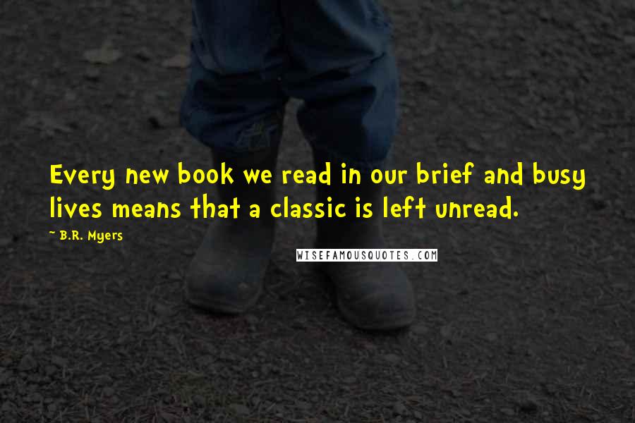 B.R. Myers Quotes: Every new book we read in our brief and busy lives means that a classic is left unread.