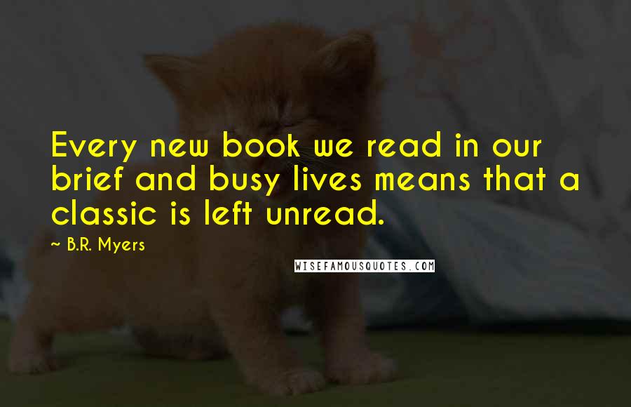 B.R. Myers Quotes: Every new book we read in our brief and busy lives means that a classic is left unread.