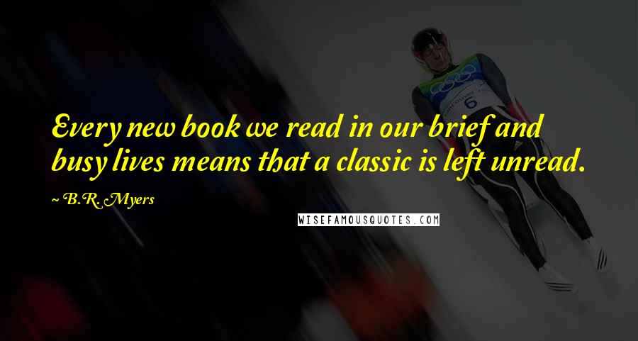 B.R. Myers Quotes: Every new book we read in our brief and busy lives means that a classic is left unread.