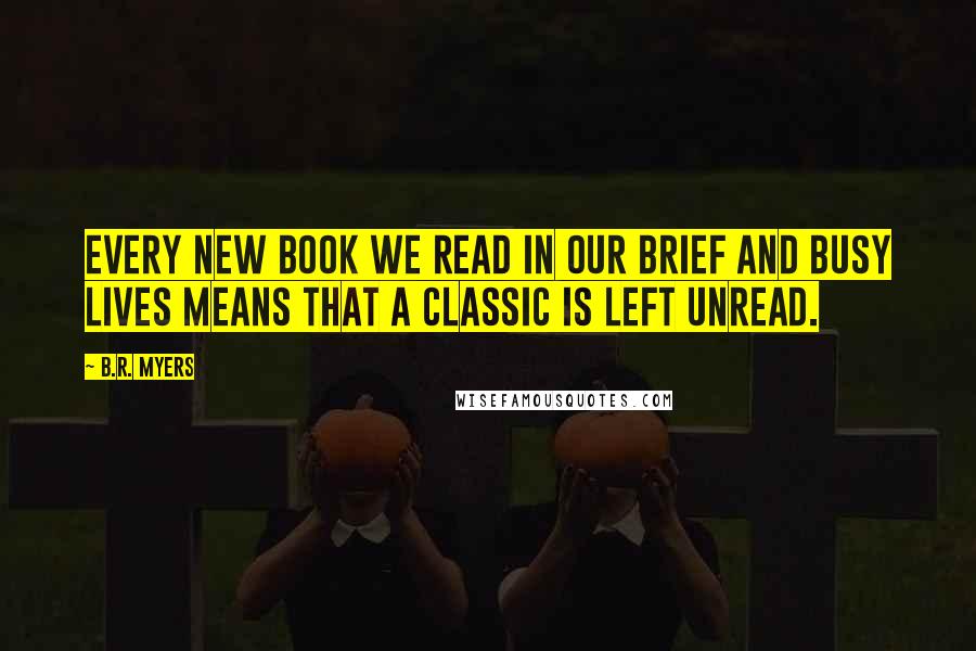 B.R. Myers Quotes: Every new book we read in our brief and busy lives means that a classic is left unread.