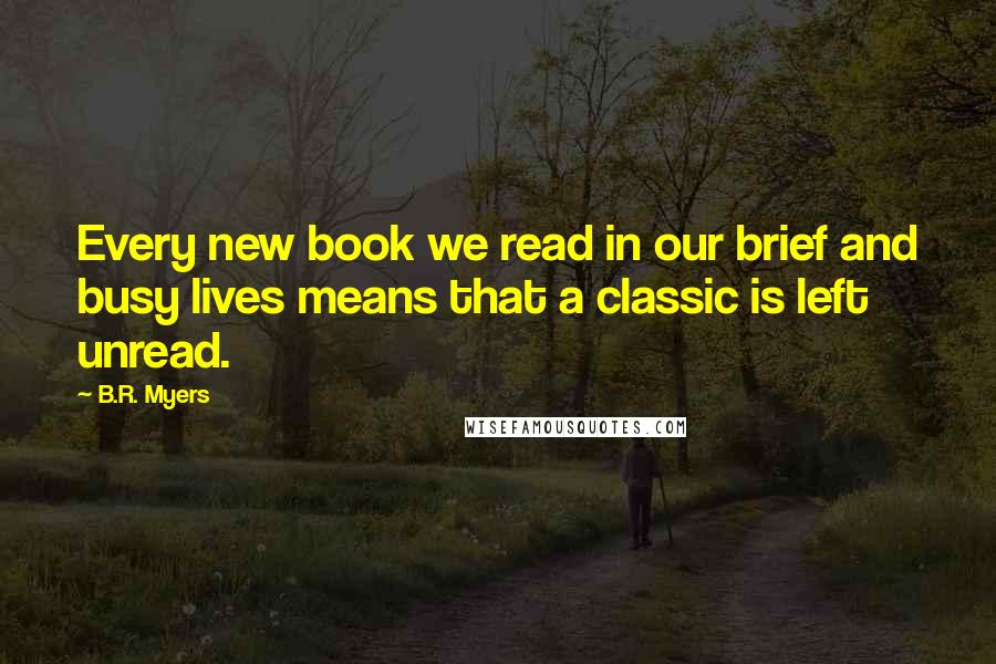 B.R. Myers Quotes: Every new book we read in our brief and busy lives means that a classic is left unread.